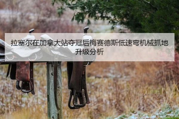 拉塞尔在加拿大站夺冠后梅赛德斯低速弯机械抓地升级分析