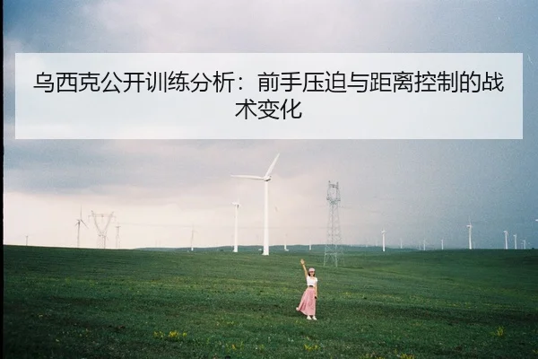 乌西克公开训练分析：前手压迫与距离控制的战术变化