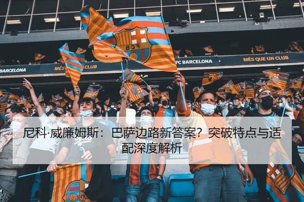 尼科·威廉姆斯：巴萨边路新答案？突破特点与适配深度解析