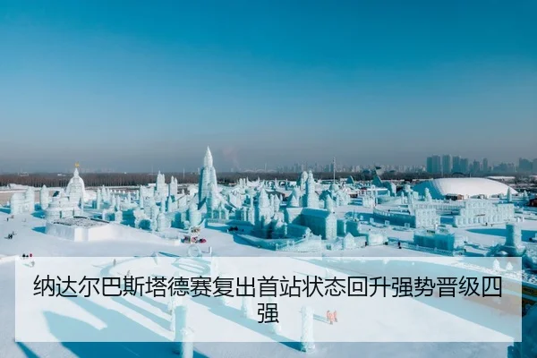 纳达尔巴斯塔德赛复出首站状态回升强势晋级四强
