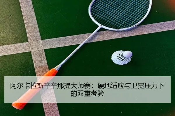 阿尔卡拉斯辛辛那提大师赛：硬地适应与卫冕压力下的双重考验