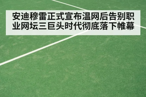 安迪穆雷正式宣布温网后告别职业网坛三巨头时代彻底落下帷幕
